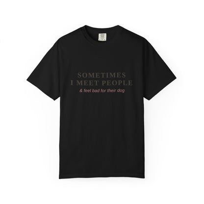 "Sometimes I Meet People & Feel Bad For Their Dog" T-Shirt — Funny Dog Lover Tee