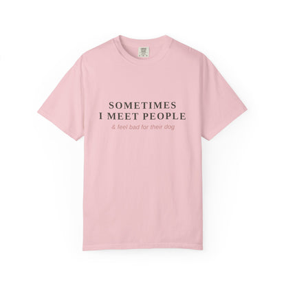 "Sometimes I Meet People & Feel Bad For Their Dog" T-Shirt — Funny Dog Lover Tee