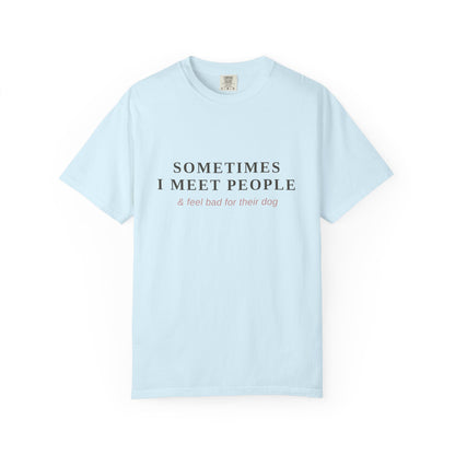 "Sometimes I Meet People & Feel Bad For Their Dog" T-Shirt — Funny Dog Lover Tee