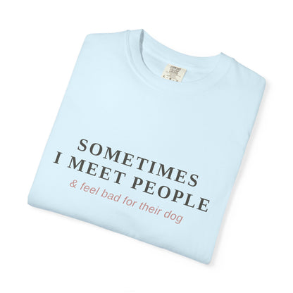 "Sometimes I Meet People & Feel Bad For Their Dog" T-Shirt — Funny Dog Lover Tee