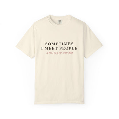 "Sometimes I Meet People & Feel Bad For Their Dog" T-Shirt — Funny Dog Lover Tee