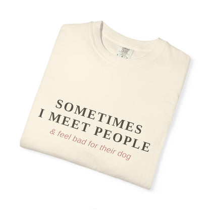 "Sometimes I Meet People & Feel Bad For Their Dog" T-Shirt — Funny Dog Lover Tee