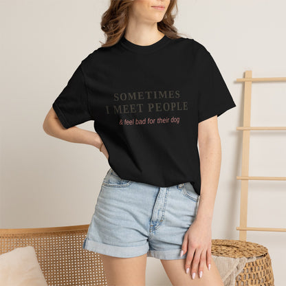 "Sometimes I Meet People & Feel Bad For Their Dog" T-Shirt — Funny Dog Lover Tee