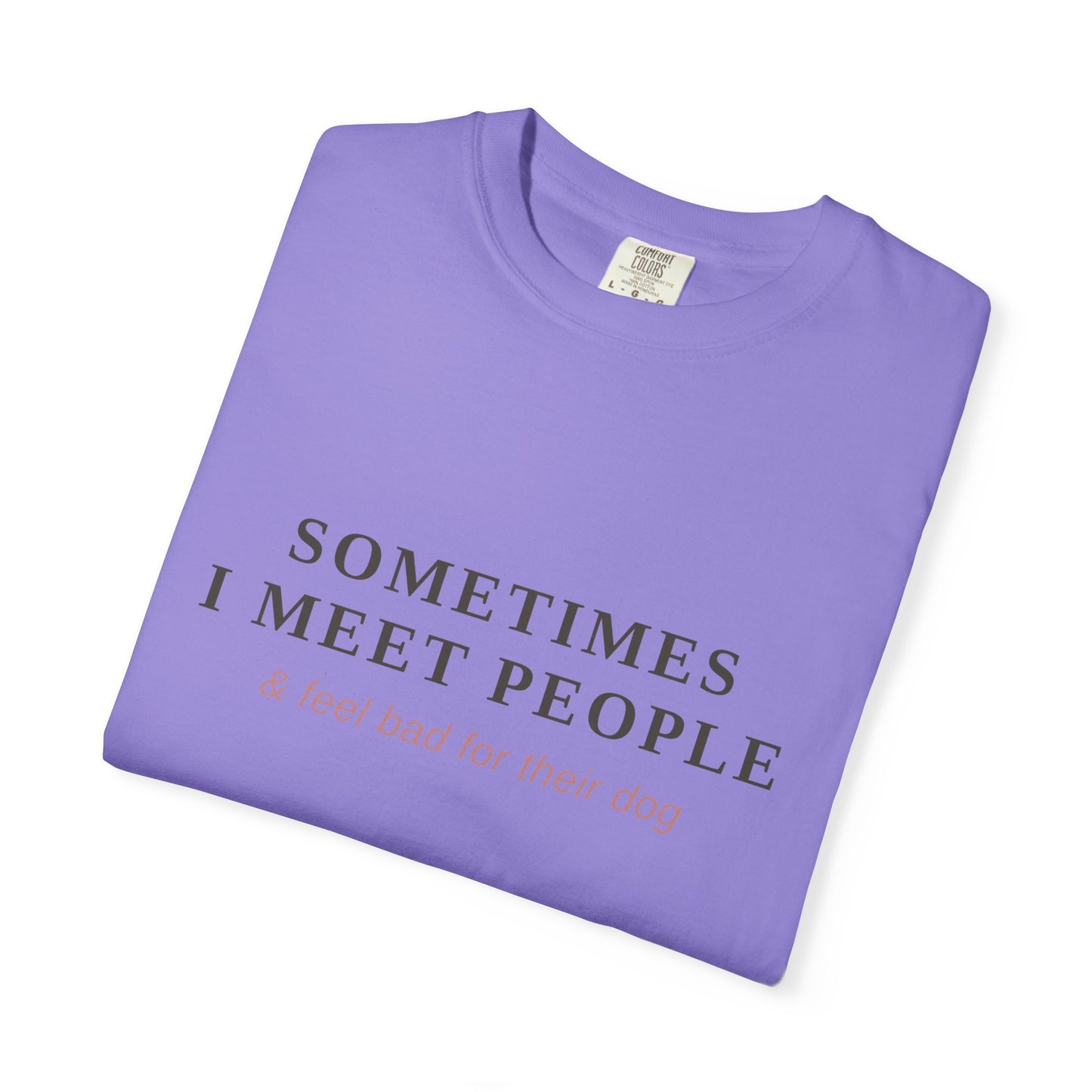 "Sometimes I Meet People & Feel Bad For Their Dog" T-Shirt — Funny Dog Lover Tee