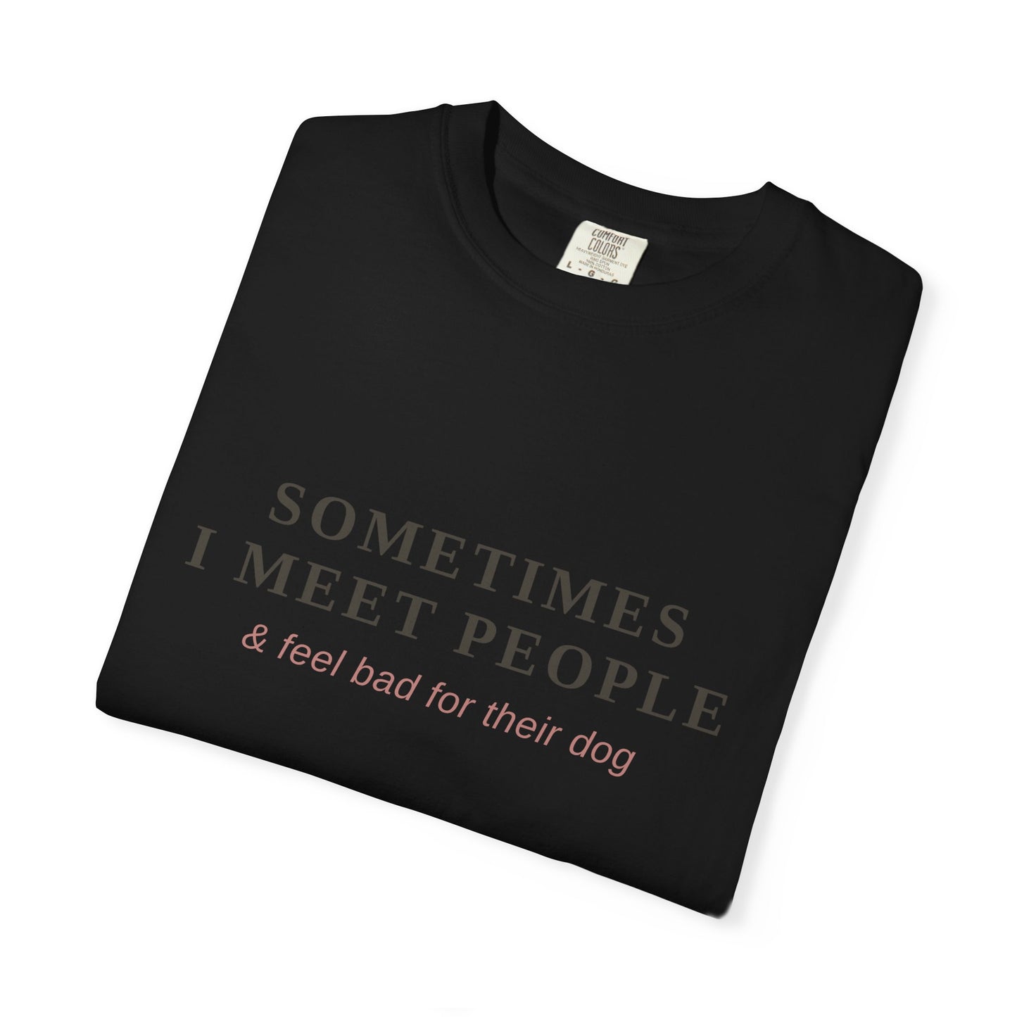 "Sometimes I Meet People & Feel Bad For Their Dog" T-Shirt — Funny Dog Lover Tee